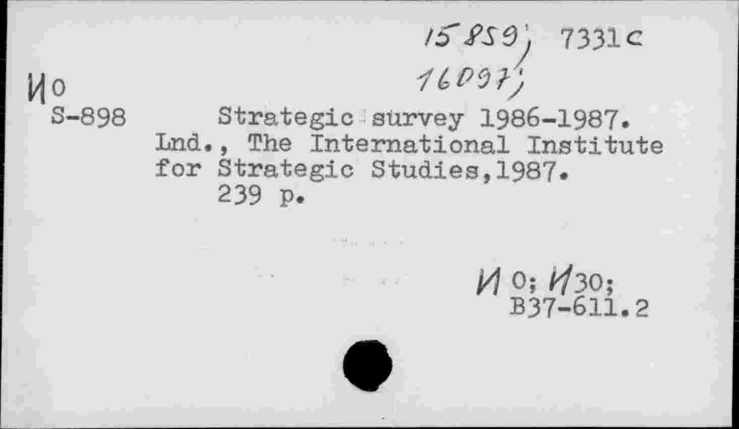 ﻿Mo
S-898
7331c
Strategic survey 1986-1987» Lnd., The International Institute for Strategic Studies,1987»
239 P.
H 0; ^30;
B37-611.2